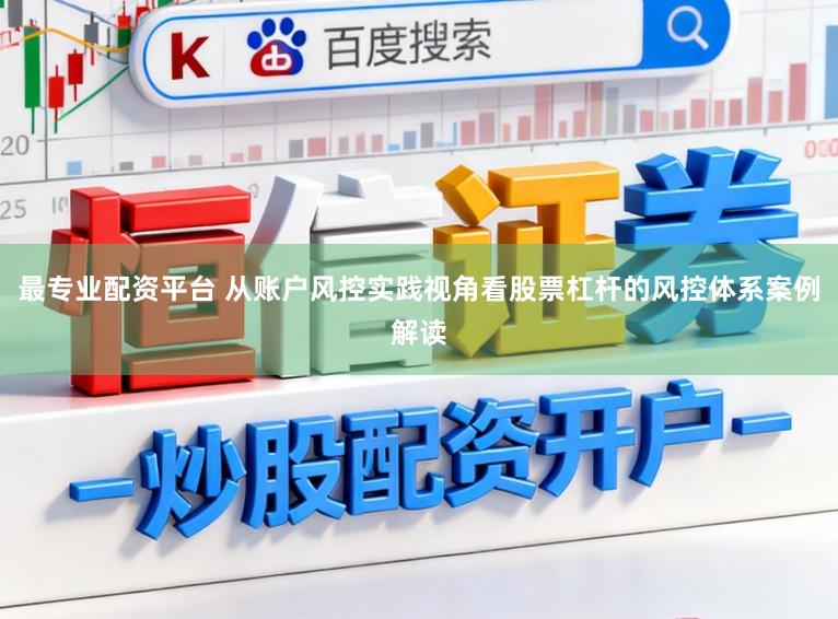 最专业配资平台 从账户风控实践视角看股票杠杆的风控体系案例解读