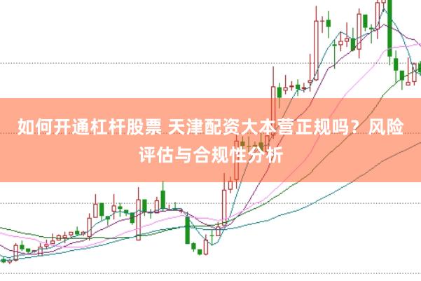 如何开通杠杆股票 天津配资大本营正规吗?风险评估与合规性分析