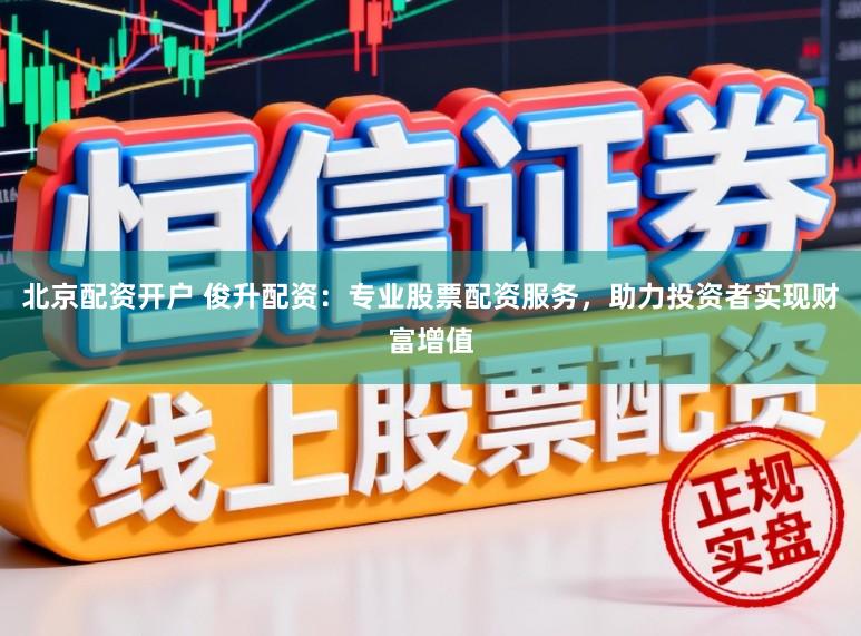 北京配资开户 俊升配资:专业股票配资服务,助力投资者实现财富增值