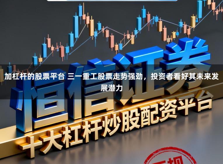 加杠杆的股票平台 三一重工股票走势强劲,投资者看好其未来发展潜力