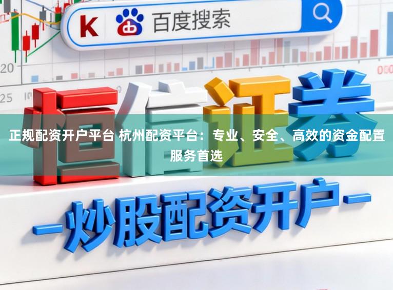 正规配资开户平台 杭州配资平台:专业、安全、高效的资金配置服务首选