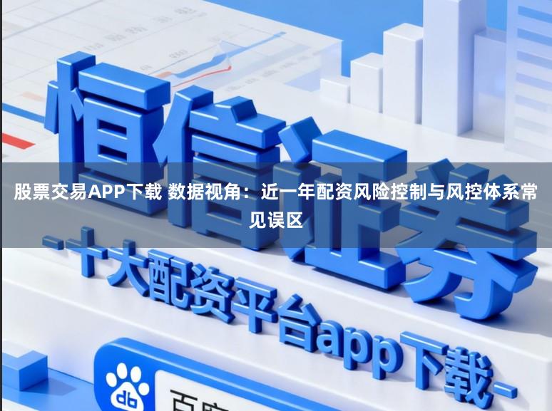 股票交易APP下载 数据视角:近一年配资风险控制与风控体系常见误区