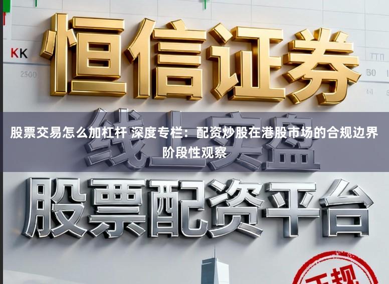 股票交易怎么加杠杆 深度专栏:配资炒股在港股市场的合规边界阶段性观察