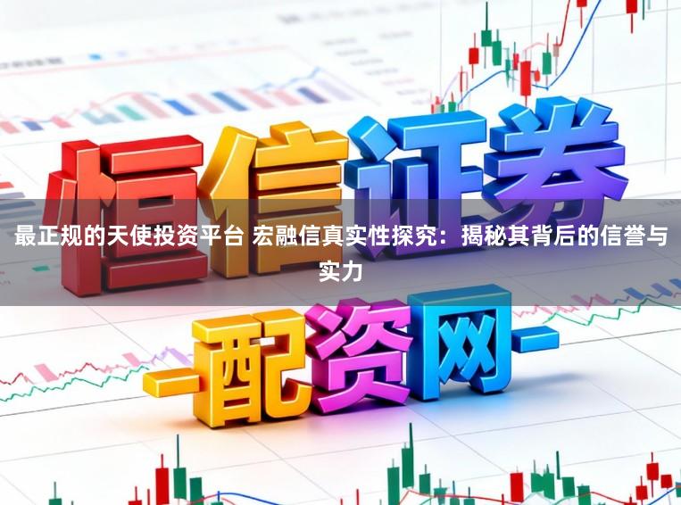 最正规的天使投资平台 宏融信真实性探究:揭秘其背后的信誉与实力