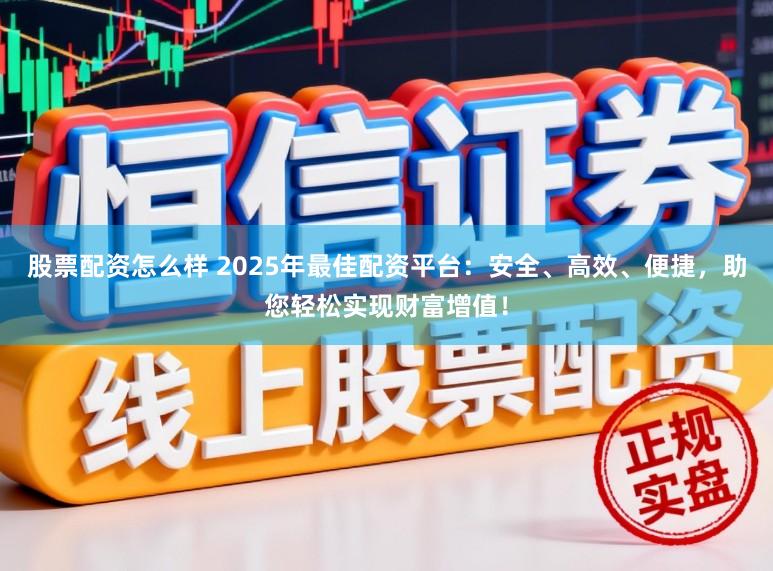 股票配资怎么样 2025年最佳配资平台：安全、高效、便捷，助您轻松实现财富增值！