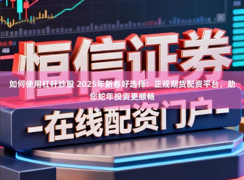 如何使用杠杆炒股 2025年新春好选择：正规期货配资平台，助您蛇年投资更顺畅