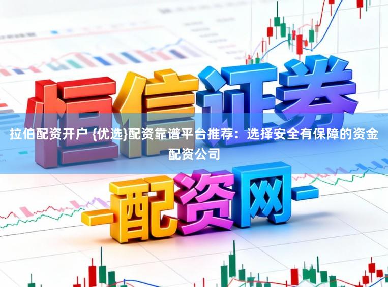 拉伯配资开户 {优选}配资靠谱平台推荐：选择安全有保障的资金配资公司