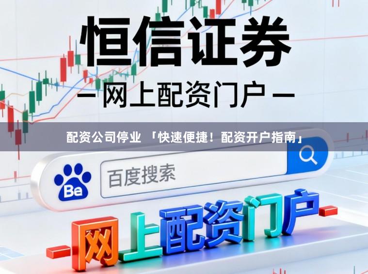 配资公司停业 「快速便捷！配资开户指南」