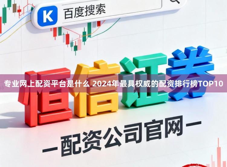 专业网上配资平台是什么 2024年最具权威的配资排行榜TOP10