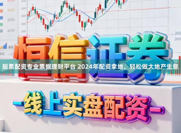 股票配资专业票据理财平台 2024年配资拿地,轻松做大地产生意