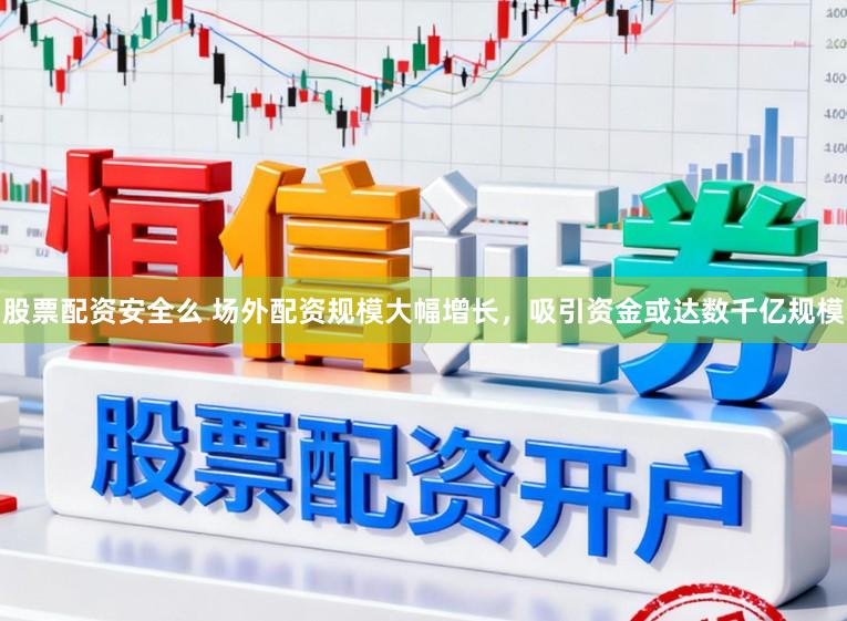 股票配资安全么 场外配资规模大幅增长，吸引资金或达数千亿规模