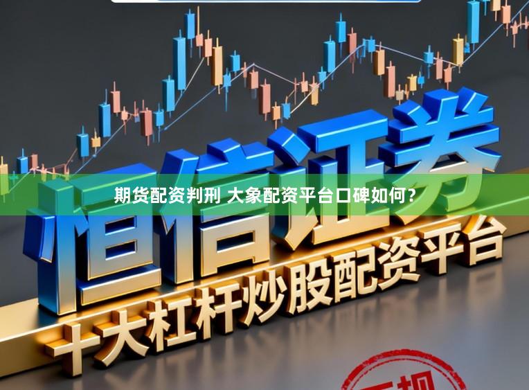 期货配资判刑 大象配资平台口碑如何？