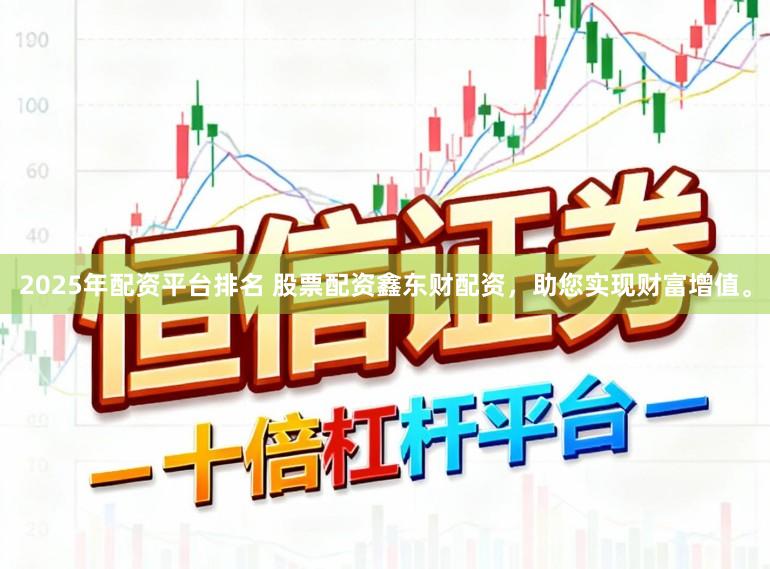 2025年配资平台排名 股票配资鑫东财配资，助您实现财富增值。