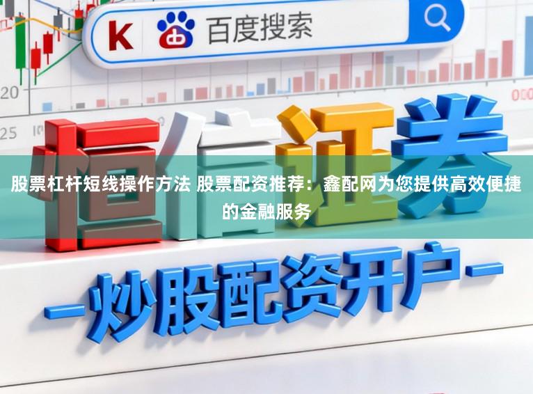 股票杠杆短线操作方法 股票配资推荐：鑫配网为您提供高效便捷的金融服务