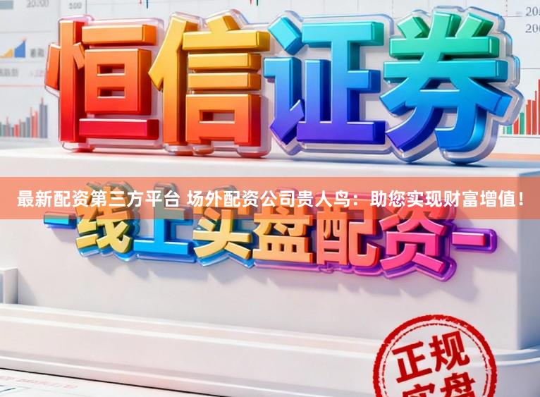 最新配资第三方平台 场外配资公司贵人鸟：助您实现财富增值！