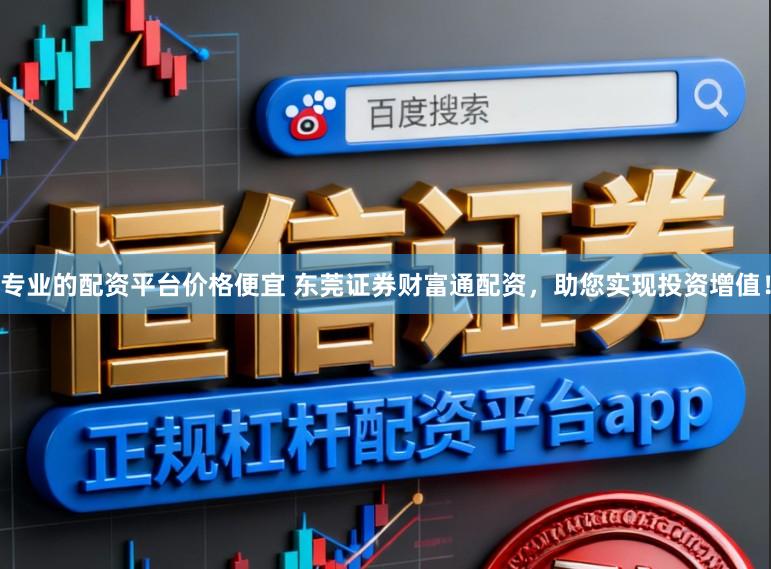 专业的配资平台价格便宜 东莞证券财富通配资，助您实现投资增值！