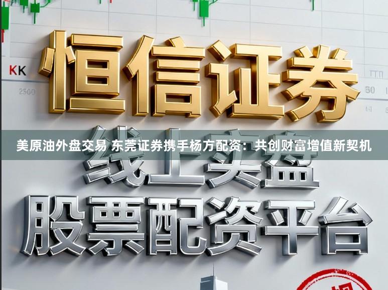美原油外盘交易 东莞证券携手杨方配资：共创财富增值新契机