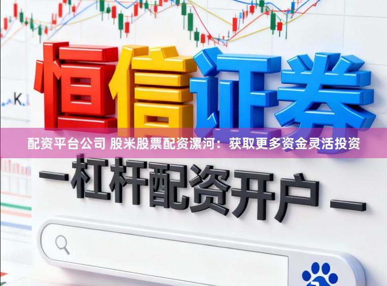 配资平台公司 股米股票配资漯河：获取更多资金灵活投资