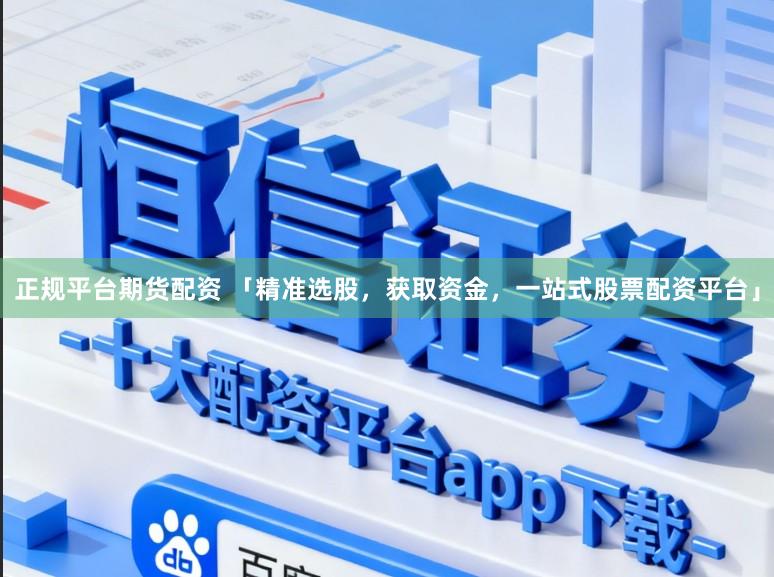 正规平台期货配资 「精准选股，获取资金，一站式股票配资平台」