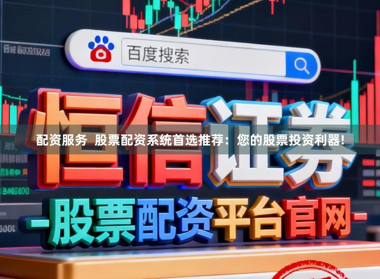 配资服务  股票配资系统首选推荐：您的股票投资利器!