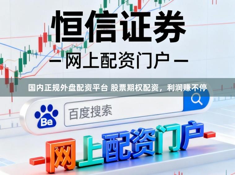 国内正规外盘配资平台 股票期权配资，利润赚不停