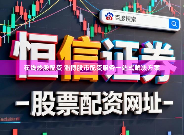 在线炒股配资 淄博股市配资服务一站式解决方案