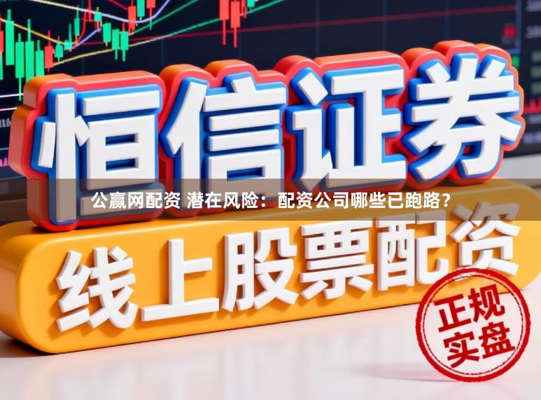 公赢网配资 潜在风险：配资公司哪些已跑路？
