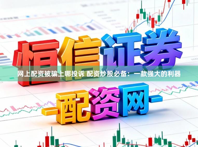 网上配资被骗上哪投诉 配资炒股必备：一款强大的利器