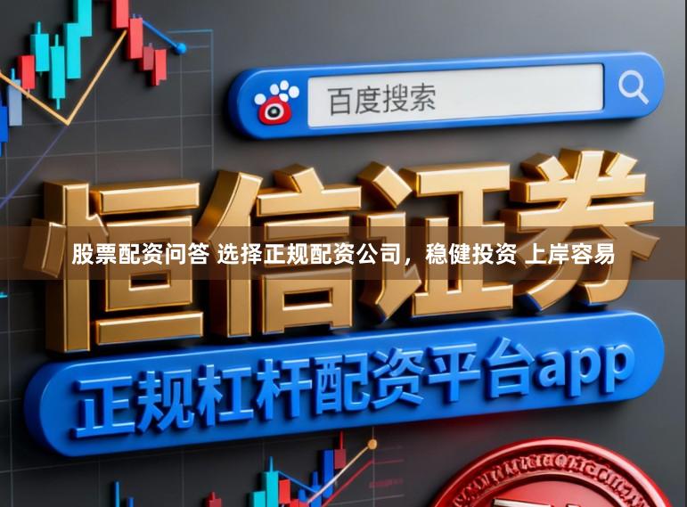 股票配资问答 选择正规配资公司，稳健投资 上岸容易