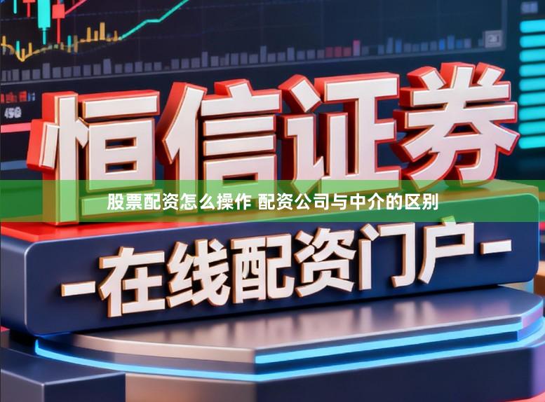 股票配资怎么操作 配资公司与中介的区别