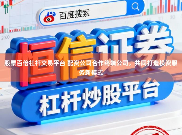 股票百倍杠杆交易平台 配资公司合作终端公司，共同打造投资服务新模式