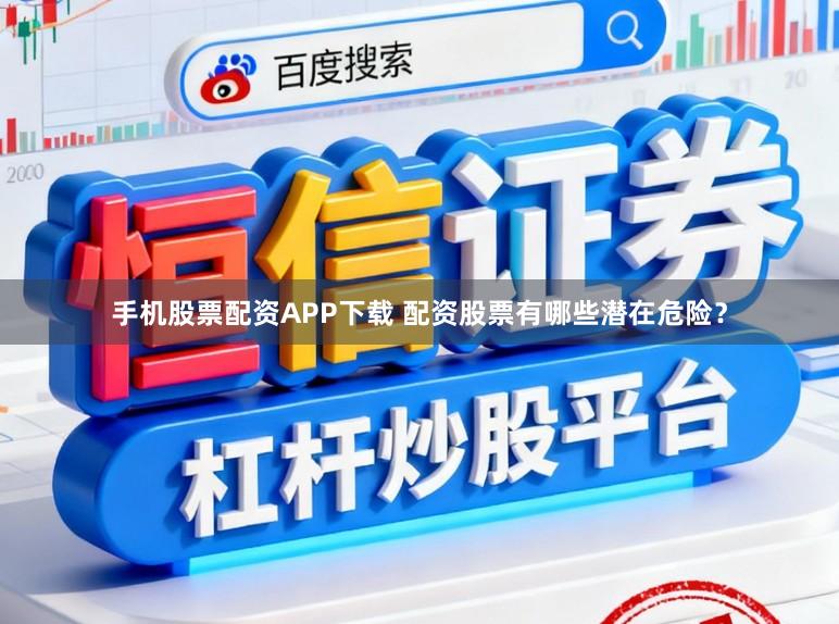 手机股票配资APP下载 配资股票有哪些潜在危险？