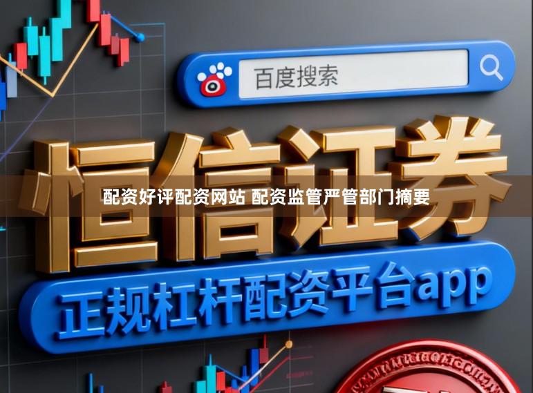 配资好评配资网站 配资监管严管部门摘要