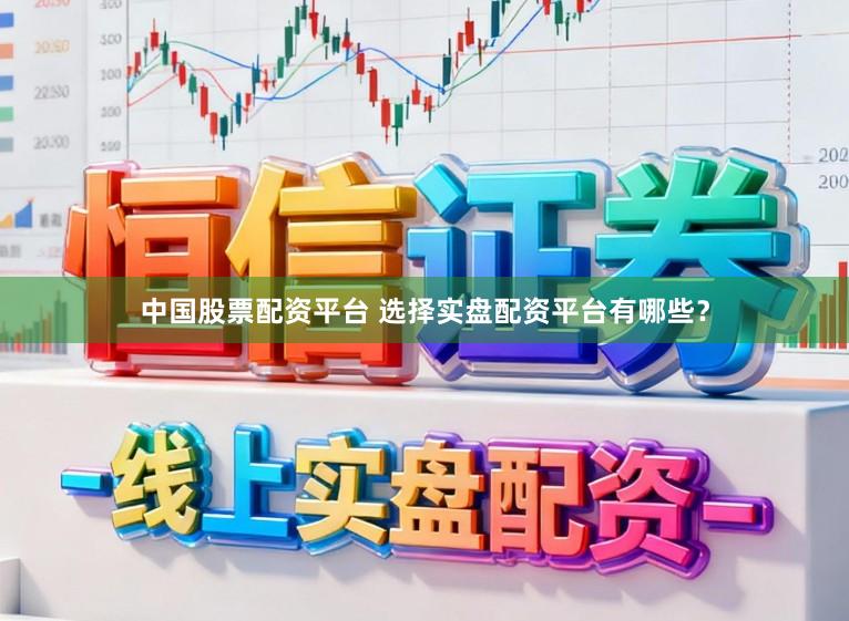 中国股票配资平台 选择实盘配资平台有哪些？