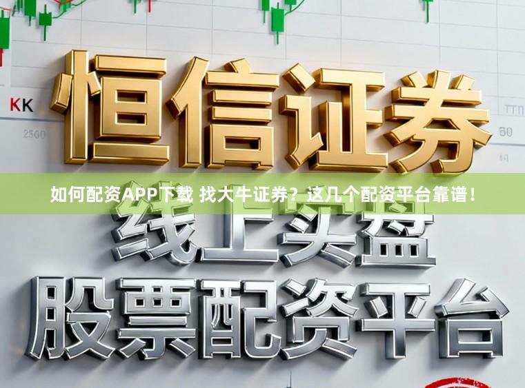 如何配资APP下载 找大牛证券？这几个配资平台靠谱！