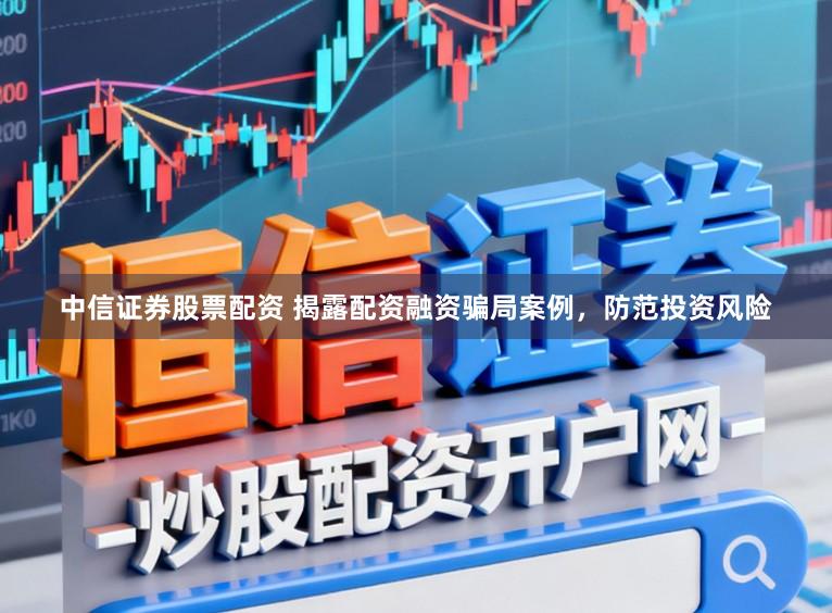 中信证券股票配资 揭露配资融资骗局案例，防范投资风险