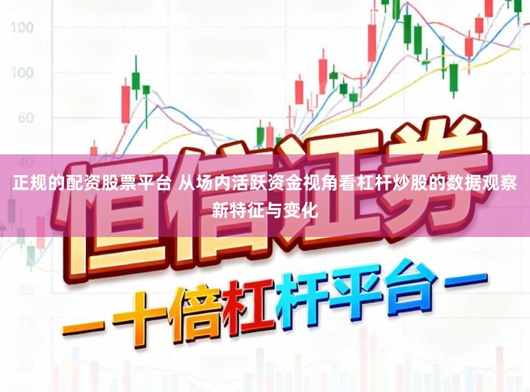 正规的配资股票平台 从场内活跃资金视角看杠杆炒股的数据观察新特征与变化