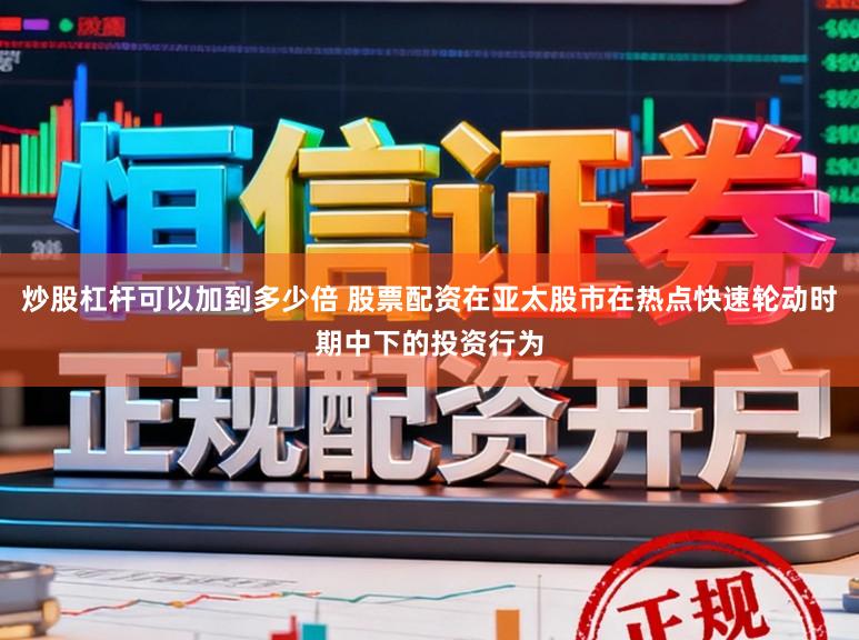 炒股杠杆可以加到多少倍 股票配资在亚太股市在热点快速轮动时期中下的投资行为