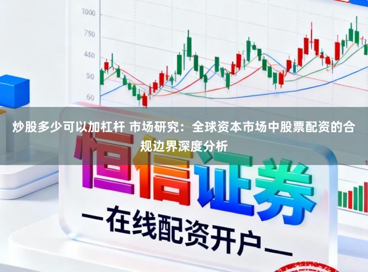 炒股多少可以加杠杆 市场研究：全球资本市场中股票配资的合规边界深度分析