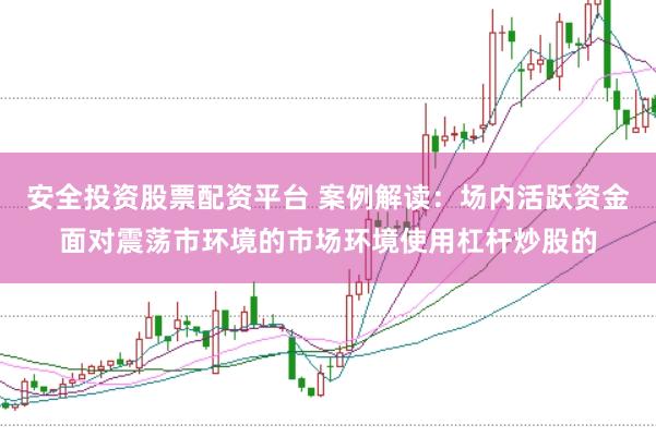 安全投资股票配资平台 案例解读：场内活跃资金面对震荡市环境的市场环境使用杠杆炒股的