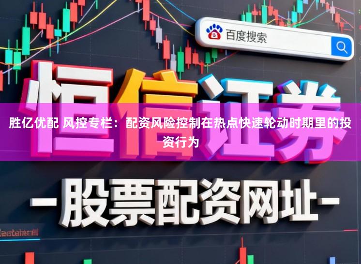 胜亿优配 风控专栏：配资风险控制在热点快速轮动时期里的投资行为