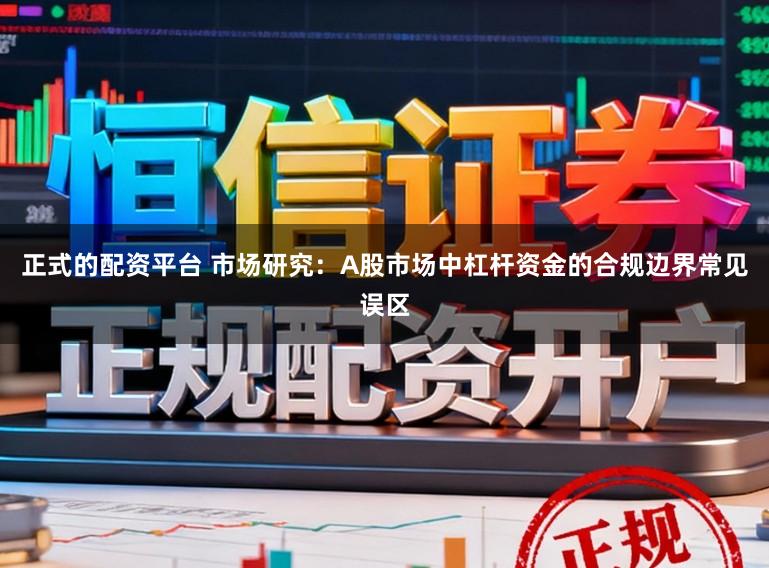 正式的配资平台 市场研究：A股市场中杠杆资金的合规边界常见误区