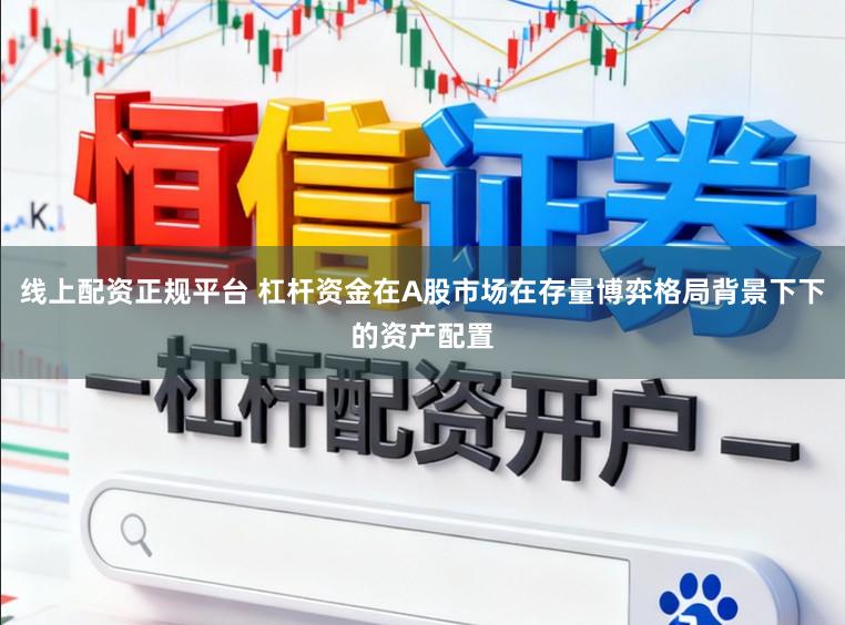 线上配资正规平台 杠杆资金在A股市场在存量博弈格局背景下下的资产配置