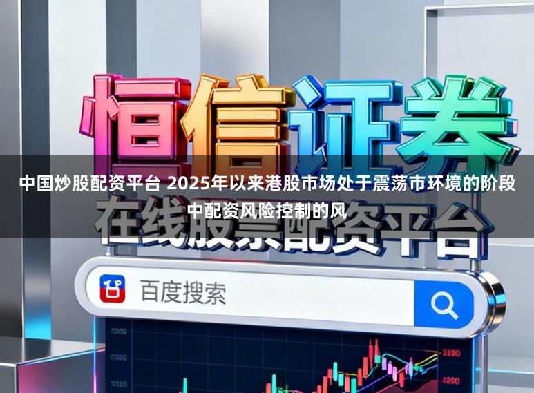 中国炒股配资平台 2025年以来港股市场处于震荡市环境的阶段中配资风险控制的风