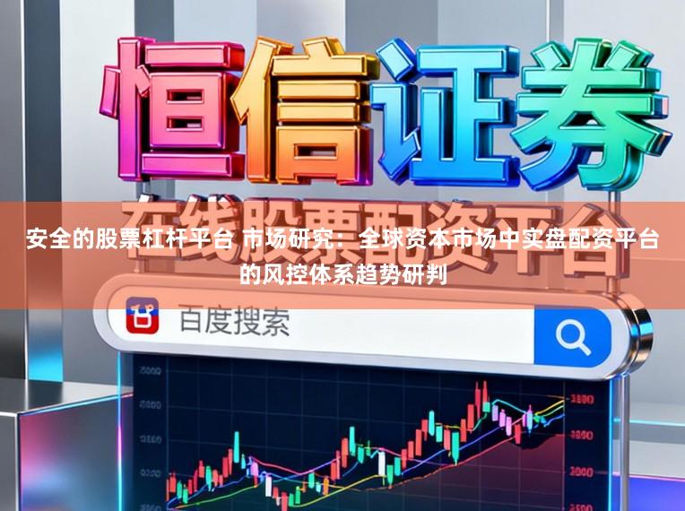 安全的股票杠杆平台 市场研究：全球资本市场中实盘配资平台的风控体系趋势研判