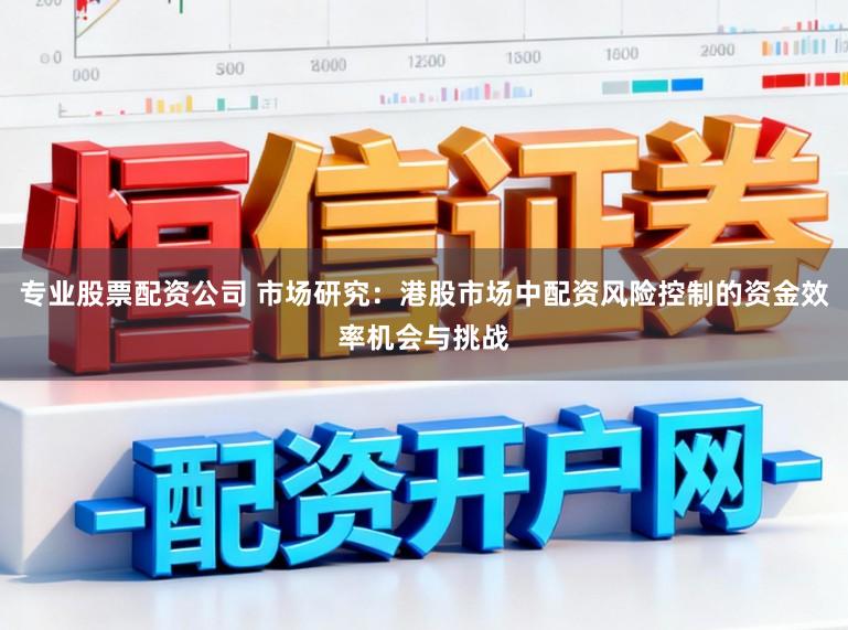 专业股票配资公司 市场研究：港股市场中配资风险控制的资金效率机会与挑战