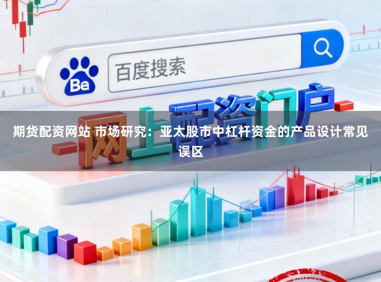 期货配资网站 市场研究：亚太股市中杠杆资金的产品设计常见误区