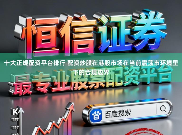 十大正规配资平台排行 配资炒股在港股市场在当前震荡市环境里下的合规边界