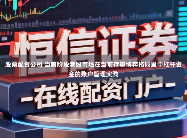 股票配资公司 当前阶段港股市场在当前存量博弈格局里中杠杆资金的账户管理实践