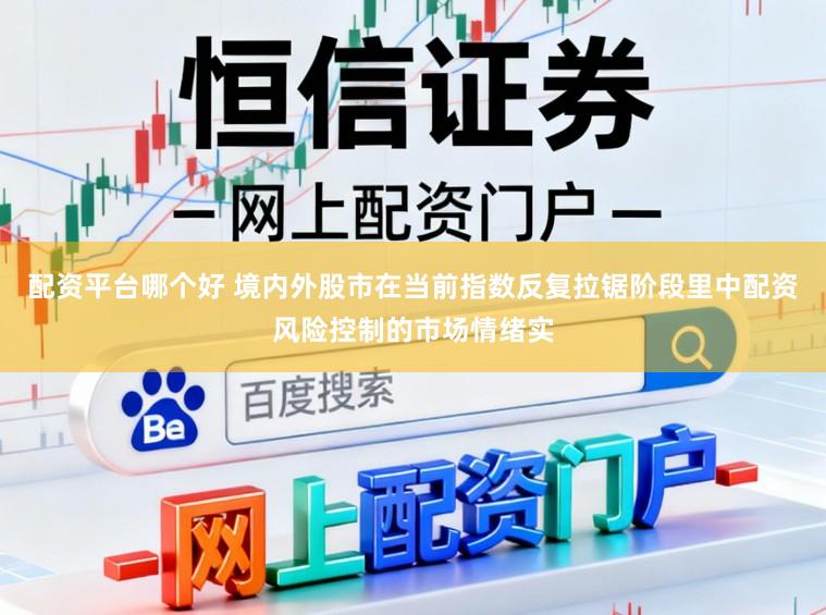 配资平台哪个好 境内外股市在当前指数反复拉锯阶段里中配资风险控制的市场情绪实